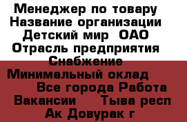 Менеджер по товару › Название организации ­ Детский мир, ОАО › Отрасль предприятия ­ Снабжение › Минимальный оклад ­ 22 000 - Все города Работа » Вакансии   . Тыва респ.,Ак-Довурак г.